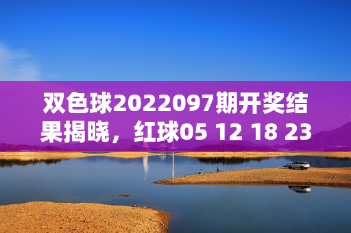 双色球2022097期开奖结果揭晓，红球05 12 18 23 28 31 蓝球09 奖金池滚存至10.78亿元，双色球2022097期开奖结果，红球05 12 18 23 28 31 蓝球09 奖金池滚存10.78亿元