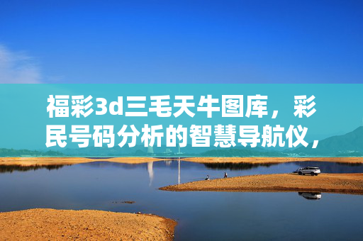 福彩3d三毛天牛图库，彩民号码分析的智慧导航仪，福彩3D三毛天牛图库，彩民号码分析的智慧导航仪