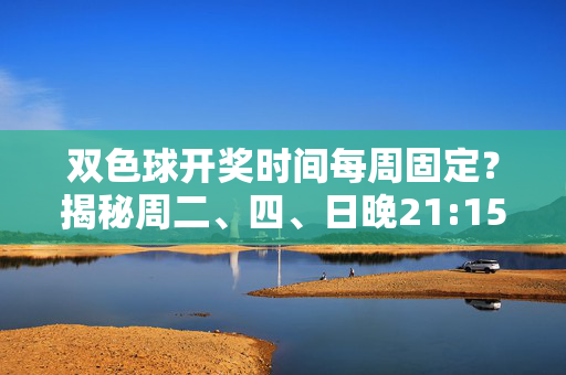 双色球开奖时间每周固定？揭秘周二、四、日晚21:15开奖详情，双色球每周固定开奖时间揭秘，周二四日晚21:15