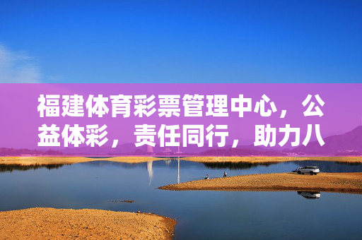 福建体育彩票管理中心，公益体彩，责任同行，助力八闽体育民生发展，公益体彩责任同行 助力八闽体育民生