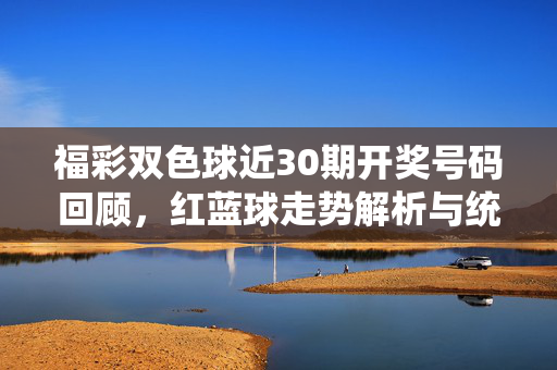 福彩双色球近30期开奖号码回顾,红蓝球走势解析与统计规律,福彩双色球近30期开奖号码走势与统计规律解析