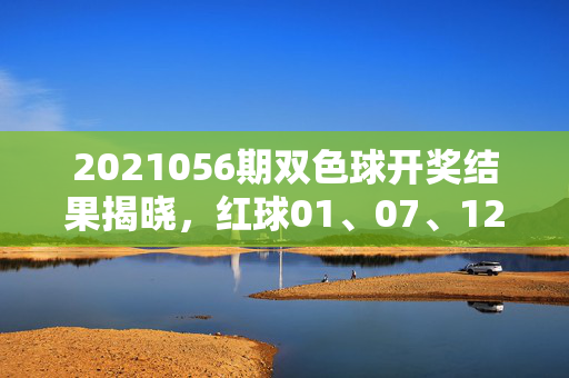 2021056期双色球开奖结果揭晓，红球01、07、12、18、23、31，蓝球09，奖池滚存8.72亿元，2021056期双色球开奖结果揭晓，红球01、07、12、18、23、31，蓝球09，奖池滚存8.72亿元