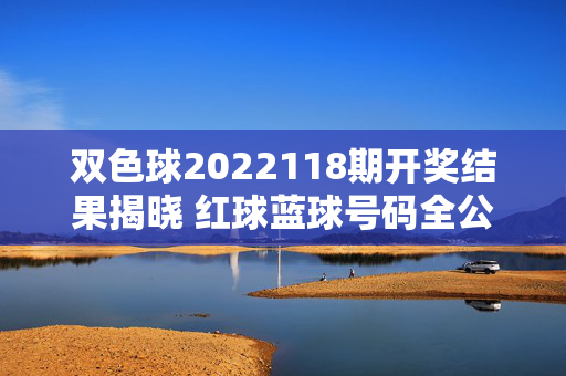 双色球2022118期开奖结果揭晓 红球蓝球号码全公布，双色球2022118期开奖结果揭晓 红球蓝球号码全公布