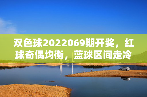 双色球2022069期开奖,红球奇偶均衡,蓝球区间走冷,奖池滚存8.72亿,双色球2022069期开奖,红球奇偶均衡 蓝球区间走冷 奖池滚存8.72亿