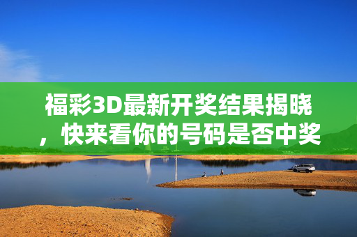 福彩3D最新开奖结果揭晓,快来看你的号码是否中奖!福彩3D最新开奖结果揭晓 你的号码中奖了吗?