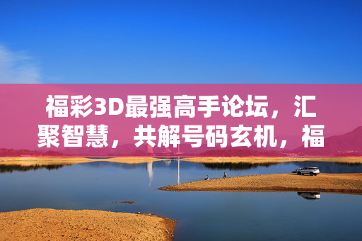 福彩3D最强高手论坛，汇聚智慧，共解号码玄机，福彩3D高手论坛，汇聚智慧共解号码玄机