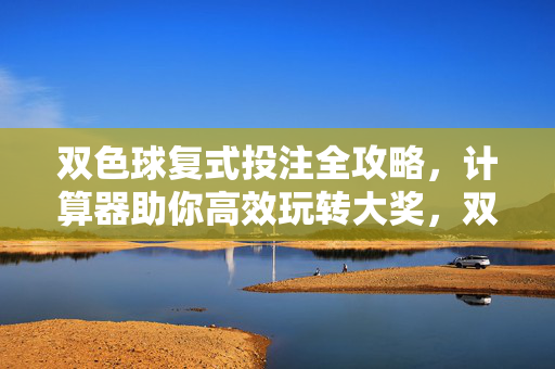 双色球复式投注全攻略,计算器助你高效玩转大奖,双色球复式投注全攻略,计算器助高效玩转大奖