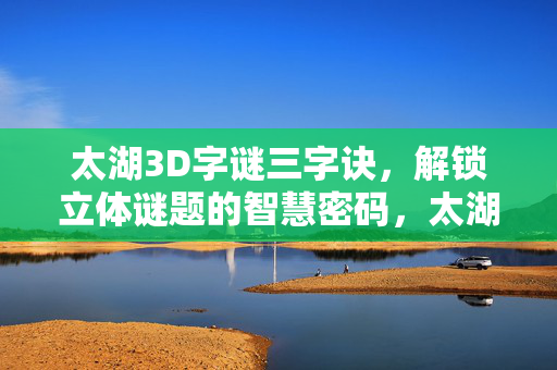 太湖3D字谜三字诀，解锁立体谜题的智慧密码，太湖3D字谜三字诀，立体谜题智慧密码