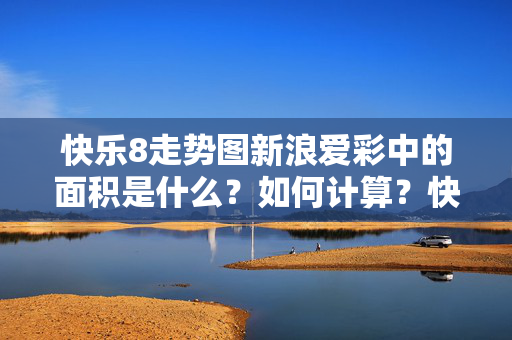 快乐8走势图新浪爱彩中的面积是什么？如何计算？快乐8新浪爱彩走势图面积定义与计算方法