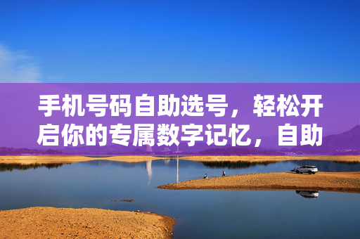 手机号码自助选号,轻松开启你的专属数字记忆,自助选号,开启专属数字记忆