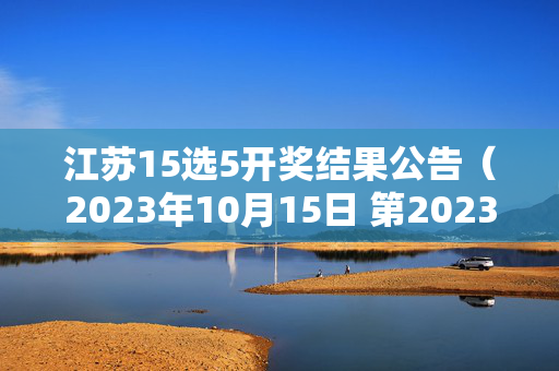 江苏15选5开奖结果公告（2023年10月15日 第20231015期）江苏15选5开奖结果公告（2023年10月15日 第20231015期）
