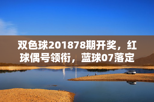 双色球201878期开奖，红球偶号领衔，蓝球07落定，奖池滚存3.21亿，双色球201878期开奖，红球偶号领衔 蓝球07落定 奖池滚存3.21亿