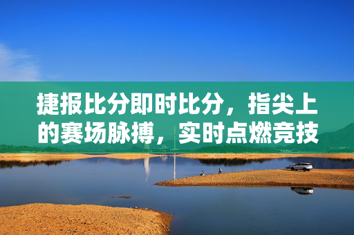 捷报比分即时比分,指尖上的赛场脉搏,实时点燃竞技激情,指尖赛场,即时捷报燃情脉动