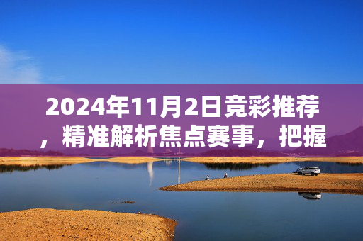 2024年11月2日竞彩推荐，精准解析焦点赛事，把握赛果方向，2024年11月2日竞彩推荐，精准解析焦点赛事，把握赛果方向