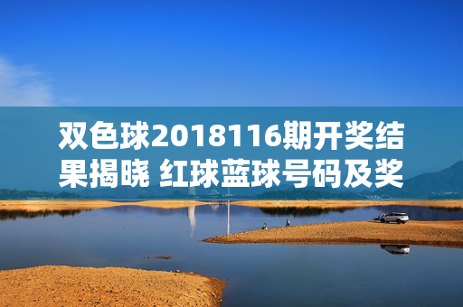 双色球2018116期开奖结果揭晓 红球蓝球号码及奖池情况一览，双色球2018116期开奖结果揭晓，红球蓝球号码及奖池情况