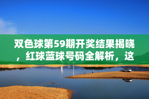 双色球第59期开奖结果揭晓,红球蓝球号码全解析,这些数字藏着怎样的幸运密码?双色球第59期开奖结果揭晓,红球蓝球号码全解析,藏着怎样的幸运密码?