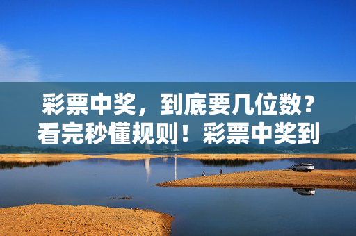 彩票中奖,到底要几位数?看完秒懂规则!彩票中奖到底要几位数?秒懂规则!