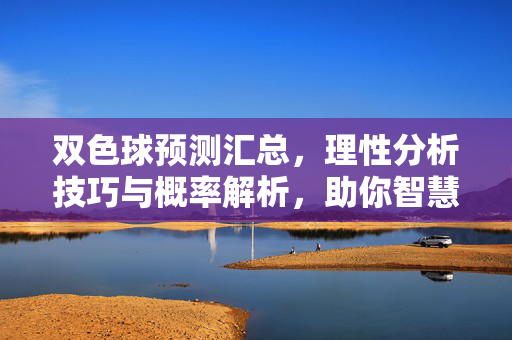 双色球预测汇总，理性分析技巧与概率解析，助你智慧投注，双色球预测汇总，理性分析技巧与概率解析，助智慧投注