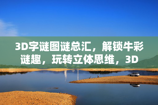 3D字谜图谜总汇，解锁牛彩谜趣，玩转立体思维，3D字谜图谜总汇，玩转立体思维，解锁牛彩谜趣