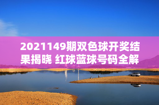 2021149期双色球开奖结果揭晓 红球蓝球号码全解析
