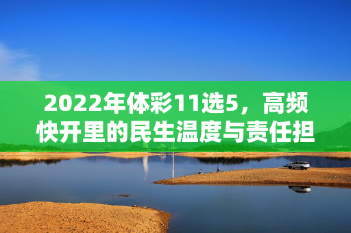 2022年体彩11选5，高频快开里的民生温度与责任担当，2022年体彩11选5，高频快开里的民生温度与责任担当