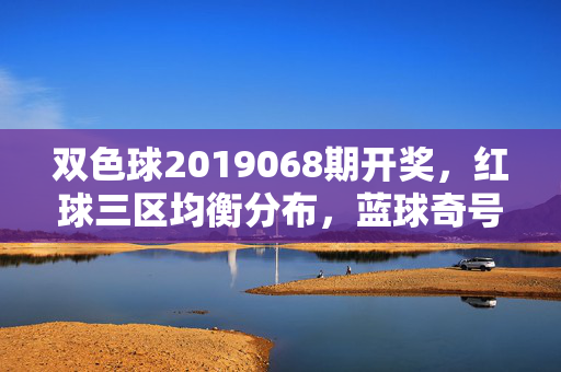 双色球2019068期开奖，红球三区均衡分布，蓝球奇号开出，奖池滚存1.15亿元，双色球2019068期开奖，红球三区均衡 蓝球奇号 奖池滚存1.15亿