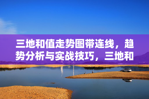 三地和值走势图带连线，趋势分析与实战技巧，三地和值走势图连线趋势分析与实战技巧