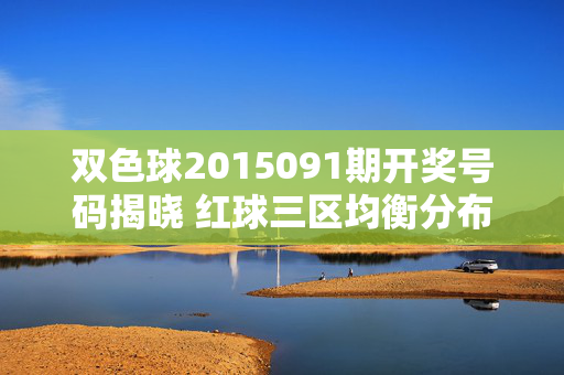 双色球2015091期开奖号码揭晓 红球三区均衡分布蓝球12落号,双色球2015091期开奖,红球三区均衡 蓝球12落号