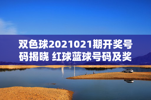 双色球2021021期开奖号码揭晓 红球蓝球号码及奖池情况一览，双色球2021021期开奖，红球蓝球号码及奖池情况一览