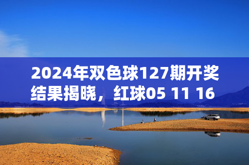 2024年双色球127期开奖结果揭晓，红球05 11 16 22 28 31 蓝球09，奖池滚存至3.12亿，2024年双色球127期开奖结果揭晓，红球05 11 16 22 28 31，蓝球09，奖池滚存3.12亿