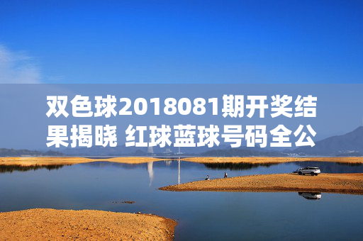 双色球2018081期开奖结果揭晓 红球蓝球号码全公布，双色球2018081期开奖结果揭晓 红球蓝球号码全公布
