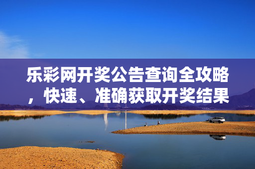 乐彩网开奖公告查询全攻略，快速、准确获取开奖结果，乐彩网开奖公告查询全攻略，快速准确获取开奖结果
