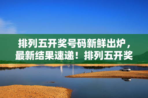 排列五开奖号码新鲜出炉，最新结果速递！排列五开奖号码新鲜出炉，最新结果速递！