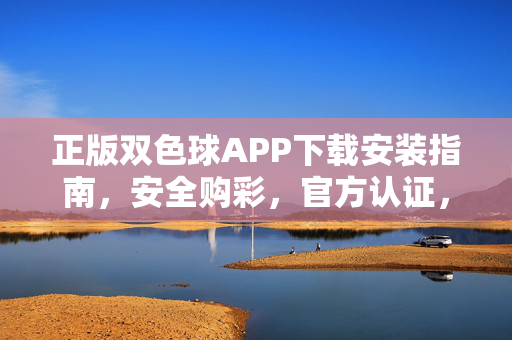 正版双色球APP下载安装指南，安全购彩，官方认证，官方认证正版双色球APP下载安装指南，安全购彩一步到位