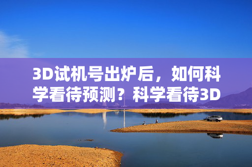 3D试机号出炉后，如何科学看待预测？科学看待3D试机号预测