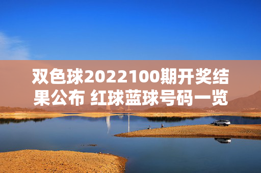 双色球2022100期开奖结果公布 红球蓝球号码一览及查询方式，双色球2022100期开奖结果，红蓝球号码一览及查询方式