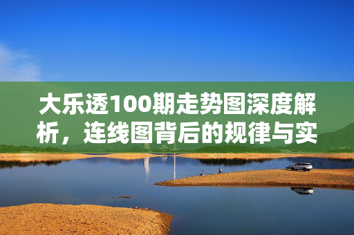 大乐透100期走势图深度解析，连线图背后的规律与实用技巧