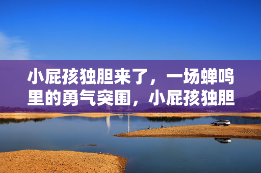 小屁孩独胆来了，一场蝉鸣里的勇气突围，小屁孩独胆突围，蝉鸣里的勇气