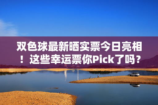 双色球最新晒实票今日亮相！这些幸运票你Pick了吗？双色球最新晒实票今日亮相 幸运票你Pick了吗？
