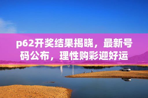 p62开奖结果揭晓，最新号码公布，理性购彩迎好运