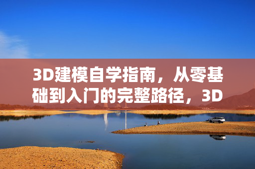 3D建模自学指南，从零基础到入门的完整路径，3D建模自学，从零基础到入门的完整路径