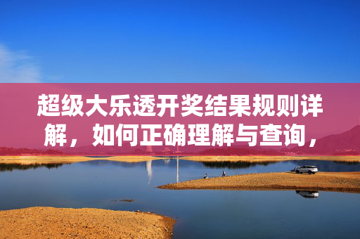 超级大乐透开奖结果规则详解,如何正确理解与查询,超级大乐透开奖规则详解与查询指南
