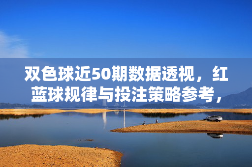 双色球近50期数据透视,红蓝球规律与投注策略参考,双色球近50期数据透视,红蓝球规律与投注策略参考