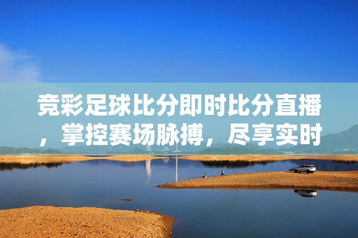 竞彩足球比分即时比分直播，掌控赛场脉搏，尽享实时激情，竞彩足球即时比分直播，掌控赛场脉搏，尽享实时激情