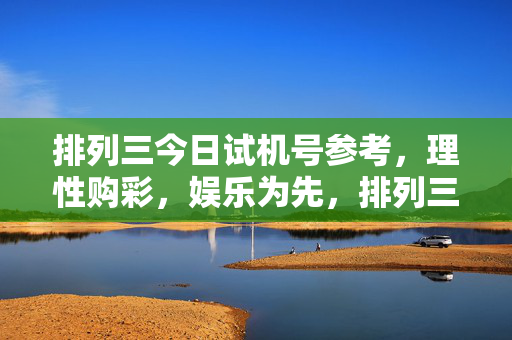 排列三今日试机号参考,理性购彩,娱乐为先,排列三今日试机号参考,理性购彩,娱乐为先