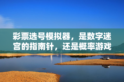 彩票选号模拟器,是数字迷宫的指南针,还是概率游戏的安慰剂?