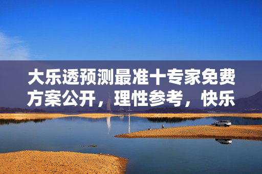 大乐透预测最准十专家免费方案公开，理性参考，快乐投注，大乐透专家免费方案公开，理性参考，快乐投注