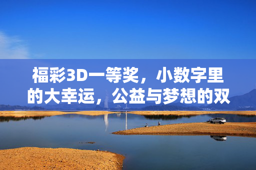 福彩3D一等奖，小数字里的大幸运，公益与梦想的双向奔赴，福彩3D，小数字里的大幸运，公益梦想的双向奔赴