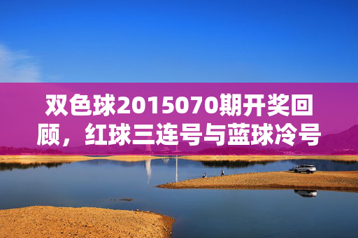 双色球2015070期开奖回顾，红球三连号与蓝球冷号共舞，12注一等奖花落各地，双色球2015070期，红球三连号与蓝球冷号共舞，12注一等奖各地开花