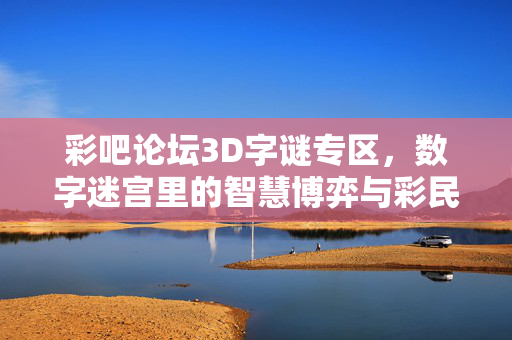 彩吧论坛3D字谜专区，数字迷宫里的智慧博弈与彩民乐园，彩吧3D字谜专区，数字迷宫里的智慧博弈与彩民乐园